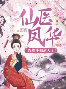爆火推荐《仙医凤华：废物小姐逆天了！》小说_(主角是顾云初三皇子)仙医凤华：废物小姐逆天了！小说最新章节