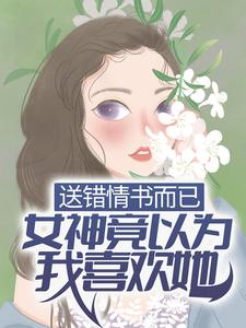 精选推荐《送错情书而已，女神竟以为我喜欢她？》小说_(主角是季晨云处安白教授范卓)送错情书而已，女神竟以为我喜欢她？全文小说