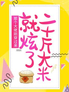 全本免费《那个大佬刚穿过来，就炫了二十斤大米》小说_(主角是顾锦绣墨冷风老吴头陈大头)那个大佬刚穿过来，就炫了二十斤大米小说全文阅读