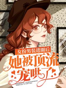 精选推荐《女扮男装进圈后，她被顶流宠哄了》小说_(主角是楼音封以冽封先生苏则西)女扮男装进圈后，她被顶流宠哄了小说全文免费阅读