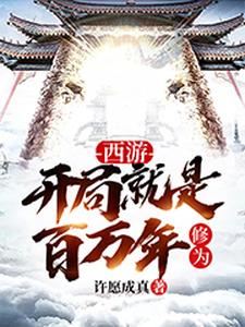 必看小说西游：开局就是百万年修为如来观音许愿_西游：开局就是百万年修为(如来观音许愿)免费全本
