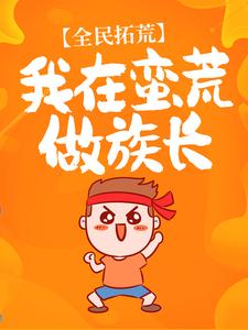最新《全民拓荒：我在蛮荒做族长》小说_(主角是唐龙阿巫)全民拓荒：我在蛮荒做族长全本免费阅读