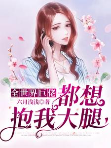 爆火推荐《全世界巨佬都想抱我大腿》小说_(主角是闻浅李总)全世界巨佬都想抱我大腿小说全文免费阅读