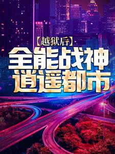 精选推荐《越狱后，全能战神逍遥都市》小说_(主角是陈疯瑞恩安德烈火塔)越狱后，全能战神逍遥都市最新章节