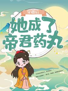 精选小说《穿越后，她成了帝君药丸》小说_(主角是楼柒鹰)穿越后，她成了帝君药丸全文小说