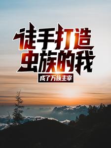徒手打造虫族的我，成了万族主宰韩飞小说免费阅读_徒手打造虫族的我，成了万族主宰全文小说