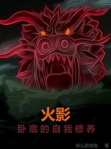 爆火推荐火影：卧底的自我修养凛人井根勇_火影：卧底的自我修养(凛人井根勇)小说全文免费阅读