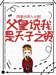 全文免费《带着仓库入大唐，父皇说我是天子之资》小说_(主角是李恪长孙大朗李世民蜀王殿下)带着仓库入大唐，父皇说我是天子之资最新免费