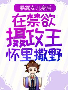 精选小说《暴露女儿身后，在禁欲摄政王怀里撒野》小说_(主角是姜云皙权九州姜云逸康宁帝)暴露女儿身后，在禁欲摄政王怀里撒野小说无广告