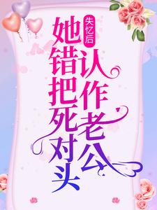 失忆后，她错把死对头认作老公林盛夏白纱傅墨渊顾天成小说全文阅读_失忆后，她错把死对头认作老公最新小说