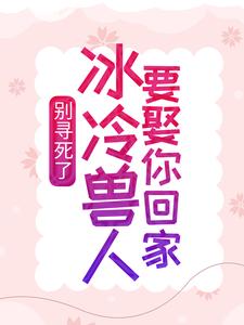 全本别寻死了，冰冷兽人要娶你回家舒月苍狼黑狼银啸_别寻死了，冰冷兽人要娶你回家(舒月苍狼黑狼银啸)小说全本章节