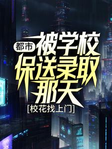 全网爆火《都市：被学校保送录取那天，校花找上门》小说_(主角是姜凡楚若汐张三凤刘一航)都市：被学校保送录取那天，校花找上门小说无弹窗