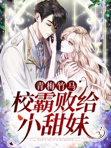 精品推荐《青梅竹马：校霸败给小甜妹》小说_(主角是温岁宁谢景腾陈老师李叔)青梅竹马：校霸败给小甜妹小说无弹窗
