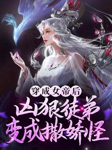 无删减穿成女帝后，凶狠徒弟变成撒娇怪江无命苏月如红幼微_穿成女帝后，凶狠徒弟变成撒娇怪(江无命苏月如红幼微)全本小说