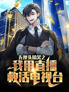 精品推荐无厘头搞笑之我用直播救活电视台陆云赵骏白灵小李_无厘头搞笑之我用直播救活电视台(陆云赵骏白灵小李)全本章节阅读