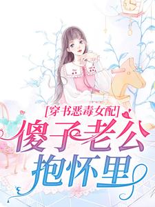 精选推荐穿书恶毒女配，傻子老公抱怀里乔烟烟傅时渊时旭墨成林_穿书恶毒女配，傻子老公抱怀里(乔烟烟傅时渊时旭墨成林)小说无弹窗