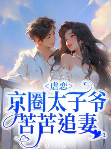 最新章节虐恋：京圈太子爷苦苦追妻周惜章老师刘助理谭华_虐恋：京圈太子爷苦苦追妻(周惜章老师刘助理谭华)小说免费阅读