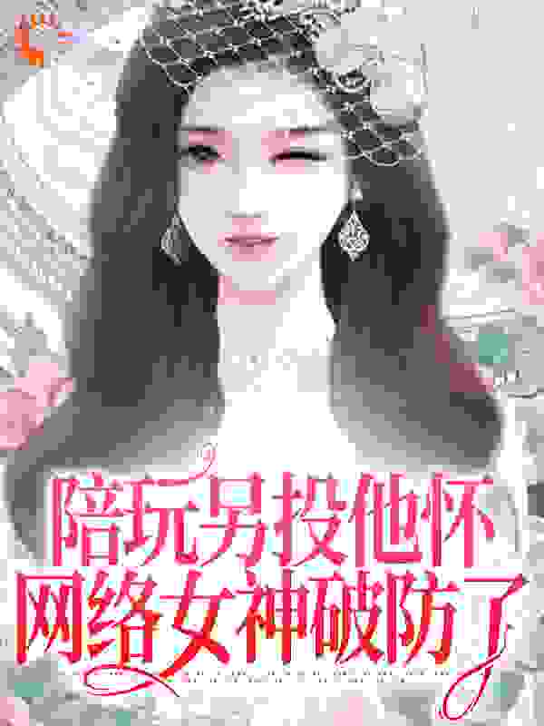 全网爆火《陪玩另投他怀，网络女神破防了》小说_(主角是江沅沅南风百变小月)陪玩另投他怀，网络女神破防了小说全文免费阅读