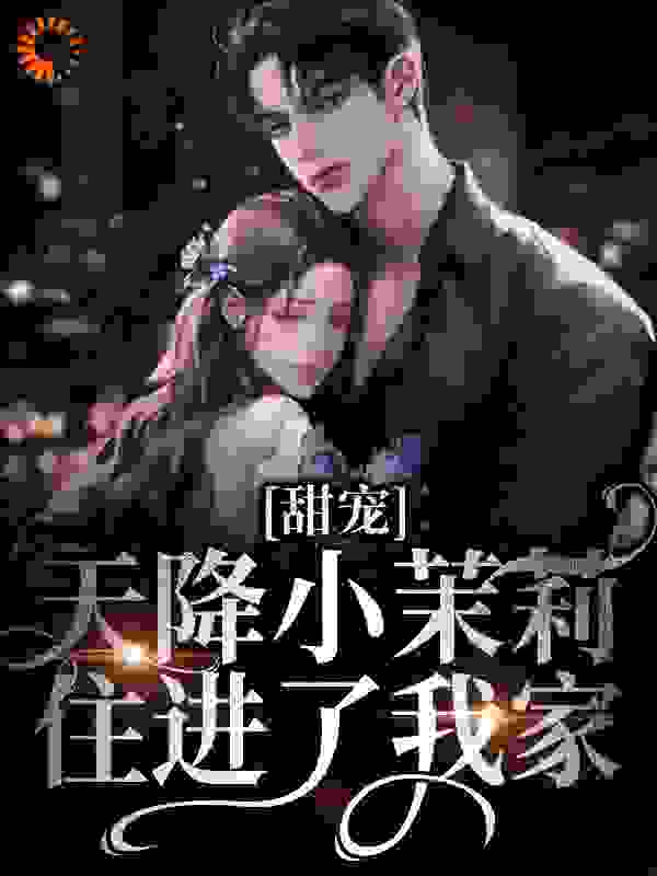 爆火推荐甜宠：天降小茉莉住进了我家沈津南林听孟涛_甜宠：天降小茉莉住进了我家(沈津南林听孟涛)小说全文免费阅读