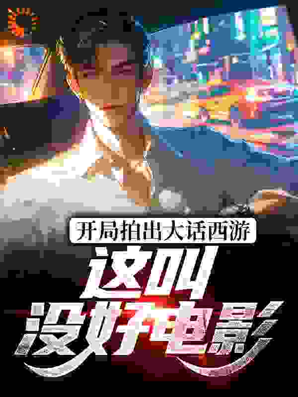 爆火推荐开局拍出大话西游，这叫没好电影？顾清胖子朱因张斤来_开局拍出大话西游，这叫没好电影？(顾清胖子朱因张斤来)全本免费阅读