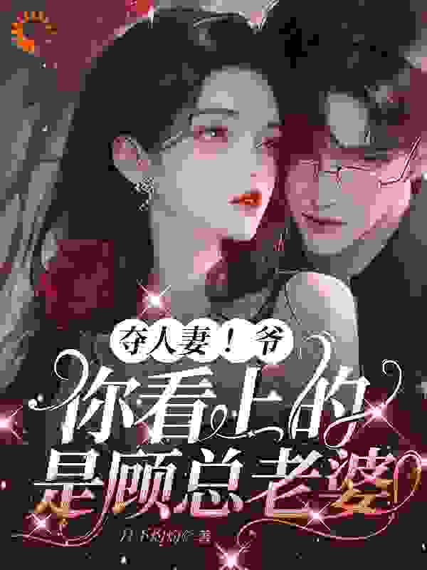 全文免费夺人妻！爷，你看上的是顾总老婆顾瑾行梁亦柟祝时衍沈云_夺人妻！爷，你看上的是顾总老婆(顾瑾行梁亦柟祝时衍沈云)全本免费阅读