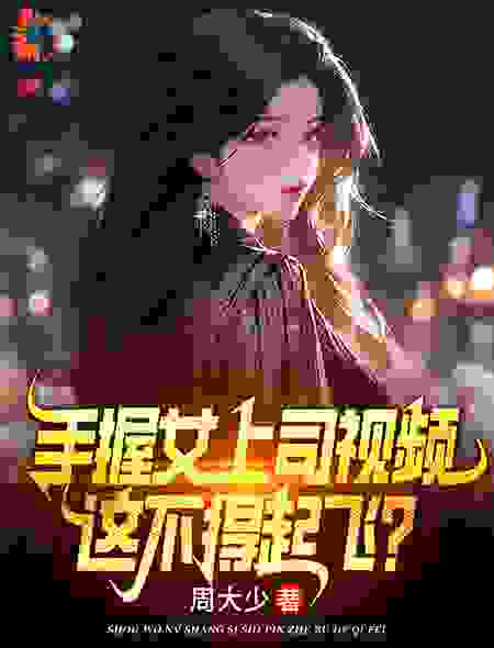 全本手握女上司视频，这不得起飞？叶宏图方敏雅宋婉媛高英俊_手握女上司视频，这不得起飞？(叶宏图方敏雅宋婉媛高英俊)免费阅读