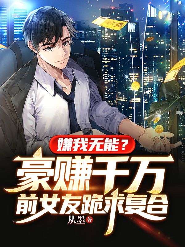 最新嫌我无能？豪赚千万前女友跪求复合周泽祖父_嫌我无能？豪赚千万前女友跪求复合(周泽祖父)全本小说