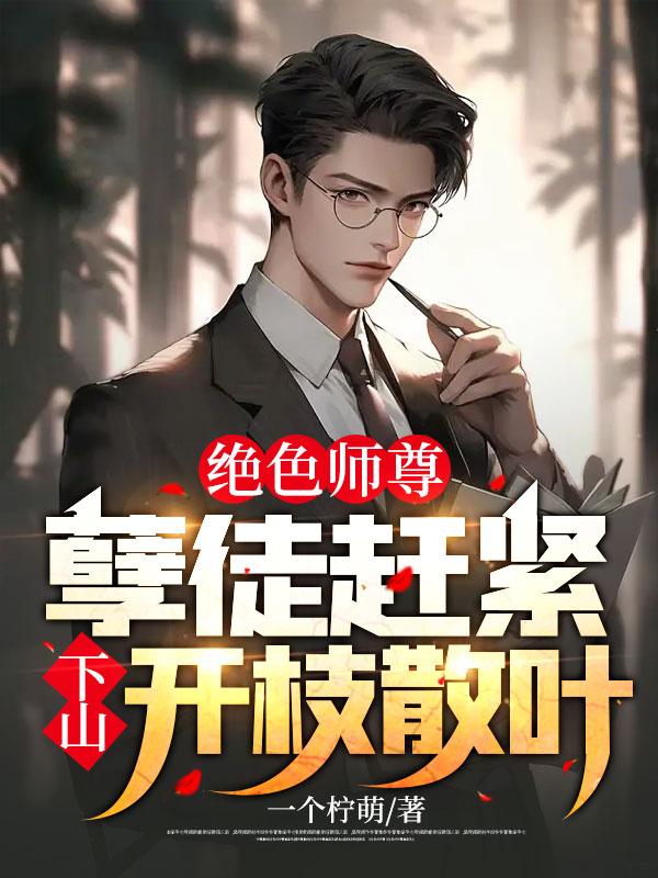 精选推荐绝色师尊：孽徒赶紧下山开枝散叶！李临南宫月张倩张云驰_绝色师尊：孽徒赶紧下山开枝散叶！(李临南宫月张倩张云驰)小说无广告