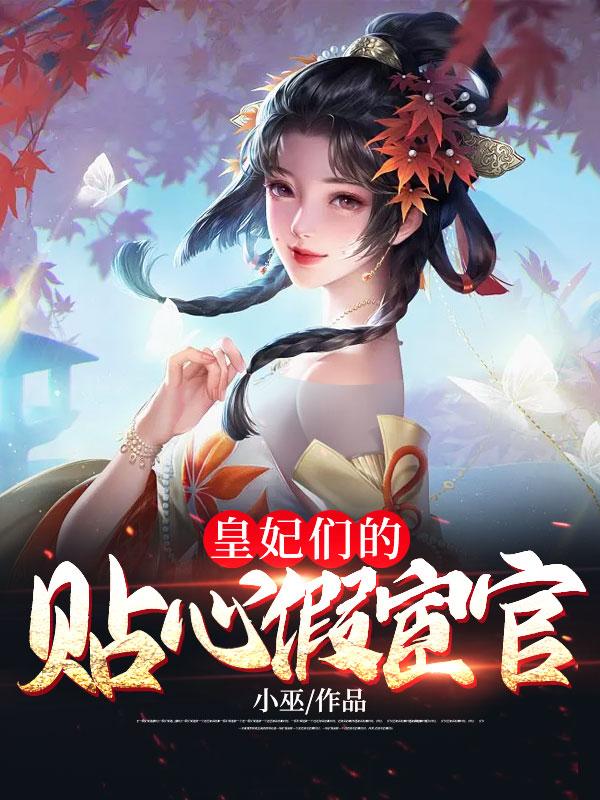 精选小说皇妃们的贴心假宦官齐天齐忠刘德云王路海_皇妃们的贴心假宦官(齐天齐忠刘德云王路海)免费全本