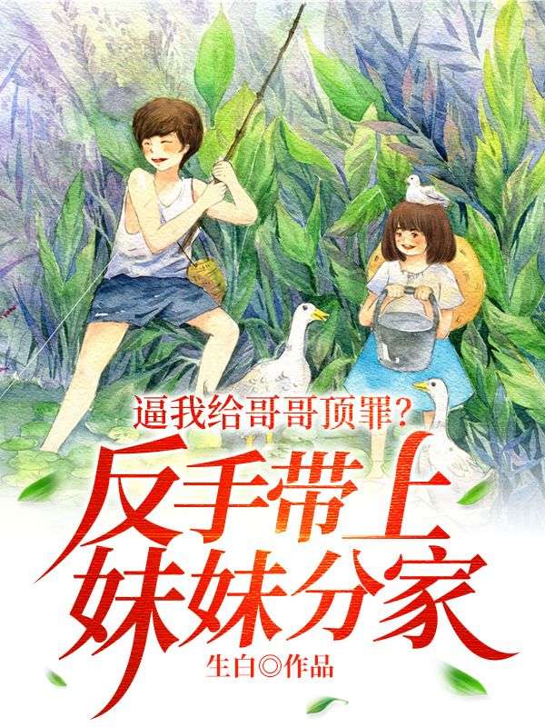 在线阅读逼我给哥哥顶罪？反手带上妹妹分家！秦云秦文通秦四海_逼我给哥哥顶罪？反手带上妹妹分家！(秦云秦文通秦四海)小说阅读