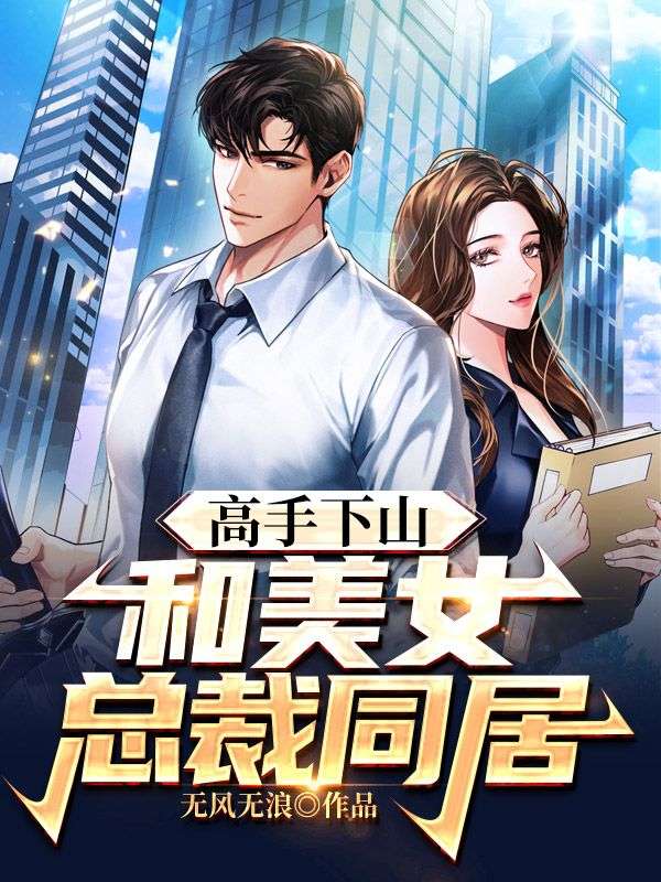 全本高手下山：和美女总裁同居林岩赵心灵赵伯_高手下山：和美女总裁同居(林岩赵心灵赵伯)小说免费阅读