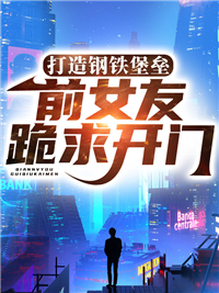 精选推荐打造钢铁堡垒，前女友跪求开门陈信林青儿_打造钢铁堡垒，前女友跪求开门(陈信林青儿)小说全本
