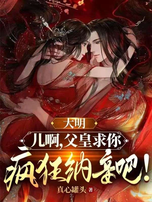 精选小说大明：儿啊，父皇求你疯狂纳妾吧！朱元璋朱标朱樉朱棡_大明：儿啊，父皇求你疯狂纳妾吧！(朱元璋朱标朱樉朱棡)最新小说
