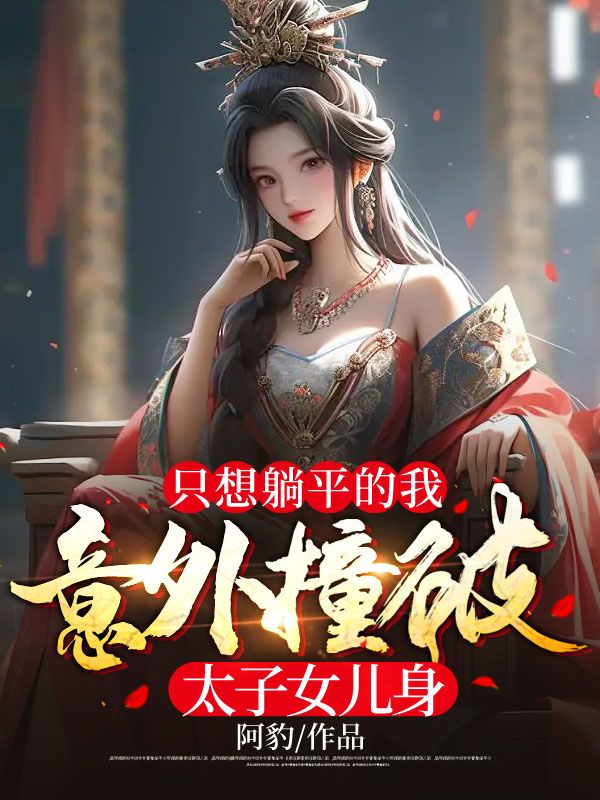 精品推荐只想躺平的我，意外撞破太子女儿身赵丹青杨焱_只想躺平的我，意外撞破太子女儿身(赵丹青杨焱)最新全本小说