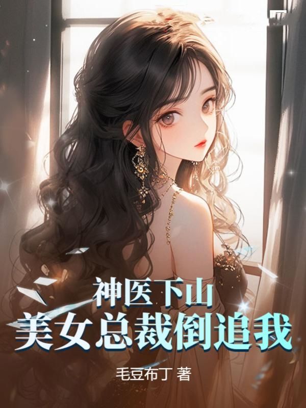 神医下山，美女总裁倒追我叶凡吴倩倩免费小说_神医下山，美女总裁倒追我小说全文阅读
