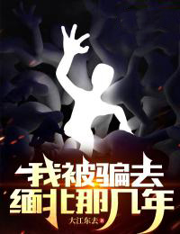 精品推荐《我被骗去缅北那几年》小说_(主角是张大军徐雅丽邹凯)我被骗去缅北那几年免费小说