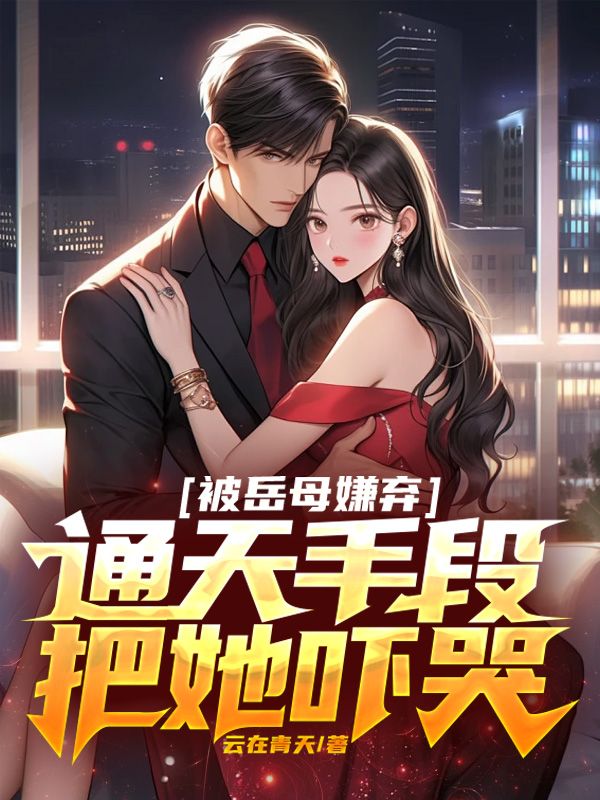 抖音热门《被岳母嫌弃，通天手段把她吓哭》小说_(主角是林清逸胡靖姿苏清雅)被岳母嫌弃，通天手段把她吓哭小说全文免费阅读