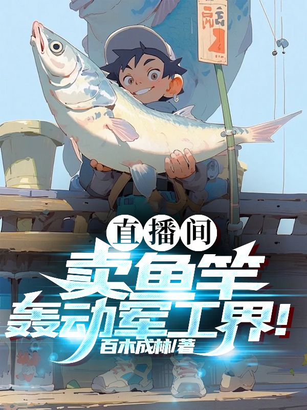 全文小说《直播间卖鱼竿，轰动军工界！》小说_(主角是李阳)直播间卖鱼竿，轰动军工界！全文小说