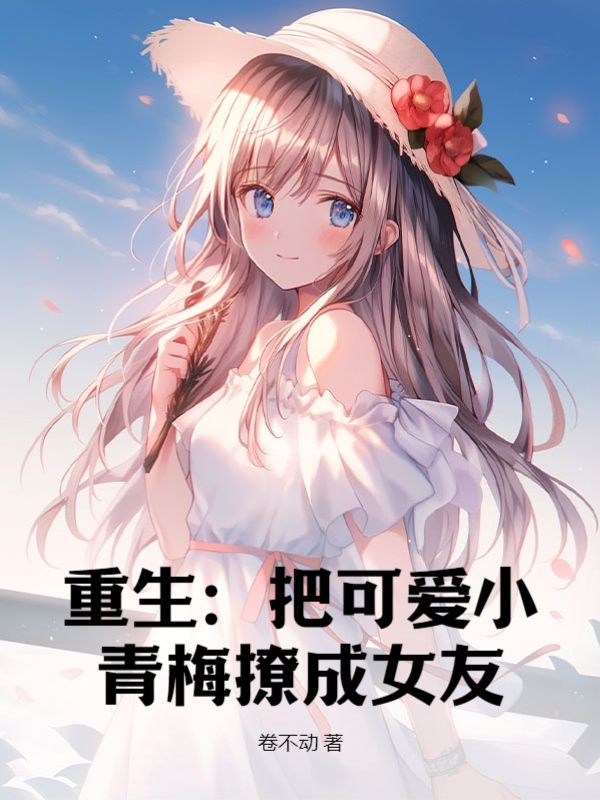 全网爆火《重生：把可爱小青梅撩成女友》小说_(主角是秦阳童婉画周和平)重生：把可爱小青梅撩成女友免费小说